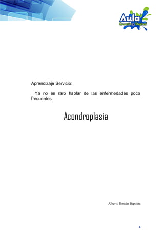 1
Aprendizaje Servicio:
Ya no es raro hablar de las enfermedades poco
frecuentes
Acondroplasia
Alberto Boscán Baptista
 
