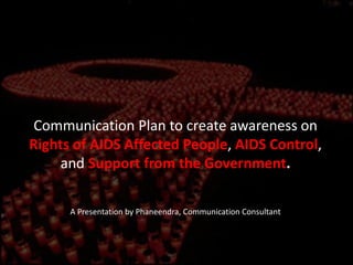 Communication Plan to create awareness on
Rights of AIDS Affected People, AIDS Control,
and Support from the Government.
A Presentation by Phaneendra, Communication Consultant
 