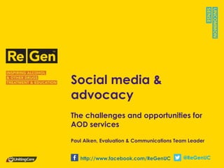 Social media &
advocacy
The challenges and opportunities for
AOD services
Paul Aiken, Evaluation & Communications Team Leader
http://www.facebook.com/ReGenUC

@ReGenUC

 