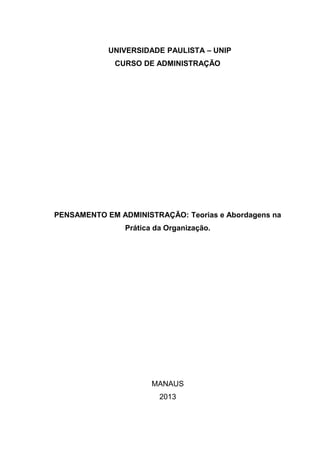 UNIVERSIDADE PAULISTA – UNIP
CURSO DE ADMINISTRAÇÃO

PENSAMENTO EM ADMINISTRAÇÃO: Teorias e Abordagens na
Prática da Organização.

MANAUS
2013

 