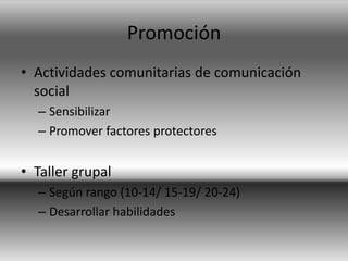 Promoción
• Actividades comunitarias de comunicación
social
– Sensibilizar
– Promover factores protectores
• Taller grupal
– Según rango (10-14/ 15-19/ 20-24)
– Desarrollar habilidades
 