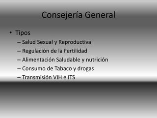 Consejería General
• Tipos
– Salud Sexual y Reproductiva
– Regulación de la Fertilidad
– Alimentación Saludable y nutrición
– Consumo de Tabaco y drogas
– Transmisión VIH e ITS
 