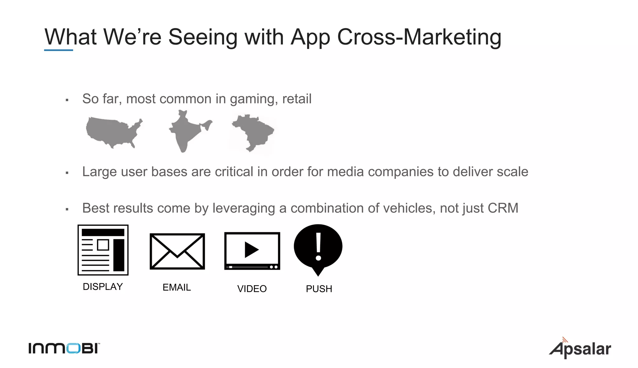 What We’re Seeing with App Cross-Marketing
▪ So far, most common in gaming, retail
▪ Large user bases are critical in order for media companies to deliver scale
▪ Best results come by leveraging a combination of vehicles, not just CRM
DISPLAY EMAIL VIDEO PUSH
 