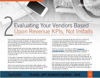 You and your brand probably expect more from your app than
"just" a colossal number of installs. You likely need to drive
strong bookings and realized revenue. Given that, it's a bad idea
to just use install counts and CPI as the only measures of media
partner effectiveness.
Media companies that drive dirt-cheap installs often deliver the
lowest quality users. That’s because the least expensive ways to
drive an install (like incentivized downloads, side-loading and
APK) tend to garner lots of "users" who actually have no interest
in what you sell.
An example: If I agreed to download your app in exchange for
an hour of free Wi-Fi, am I likely to be a high-potential-revenue-
user? Probably not. If it sounds too good to be true from a CPI
perspective, it probably is.
That’s not to say that every incentivized install program is bad.
But you should dig deep to find out whether its realistic to expect
quality users from a program before you sign the contract.
One of the most frustrating things we see from our view into
hundreds of app businesses is that lots of mcommerce
companies still optimize to cost per install instead of revenue per
marketing sollar invested.. Doing so often drives exactly the
wrong allocation decisions.
Here's an example. According to Liftoff’s Mobile App
Engagement Index, the average travel app CPI in the US is
about $6 - $5.58 for a male user and $6.42 for a female.
Given this, should travel apps then focus solely on men? NO!
Liftoff reports that women buy the majority of travel offerings, so
acquiring female users may make more sense. They may cost a
little more to acquire, but they will generate lots more revenue.
Net: always evaluate vendors based upon the extent to which
they help deliver your KPIs, not surrogate measures. Ensure that
the measurement tool that you choose can provide a precise
measure of the return on ad spend for vendors and campaigns,
not just basic CPI metrics.
2Evaluating Your Vendors Based
Upon Revenue KPIs, Not Installs
10TRAVEL APP INSIGHTS SERIES - 2016
 