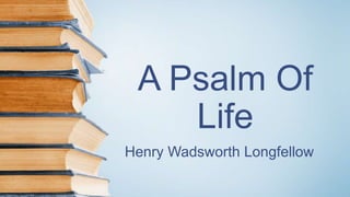 A Psalm Of
Life
Henry Wadsworth Longfellow
 