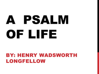 A PSALM
OF LIFE
BY: HENRY WADSWORTH
LONGFELLOW
 