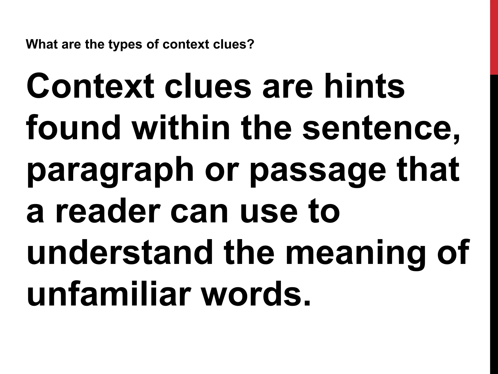 What are the types of context clues?
Context clues are hints
found within the sentence,
paragraph or passage that
a reader can use to
understand the meaning of
unfamiliar words.
 