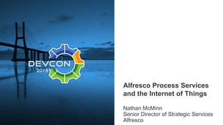 Alfresco Process Services
and the Internet of Things
Nathan McMinn
Senior Director of Strategic Services
Alfresco
 