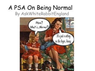 A PSA On Being Normal
By AskWhiteRabbitEngland
 