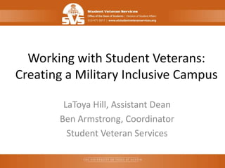 Working with Student Veterans:
Creating a Military Inclusive Campus

        LaToya Hill, Assistant Dean
       Ben Armstrong, Coordinator
         Student Veteran Services
 