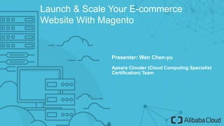Launch & Scale Your E-commerce
Website With Magento
Presenter: Wen Chen-yu
Apsara Clouder (Cloud Computing Specialist
Certification) Team
 