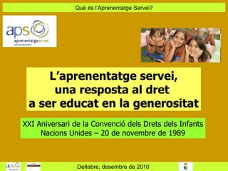 Què és l’Aprenentatge Servei? Deltebre, desembre de 2010  L’aprenentatge servei, una resposta al dret  a ser educat en la generositat XXI Aniversari de la Convenció dels Drets dels Infants Nacions Unides – 20 de novembre de 1989 