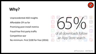9
9
@Thomasbcn #APSBerlin
Why?
Unprecedented ASO insights
Affordable CPI so far
Promising post-install metrics
Fraud-free first party traffic
Competitive war
No minimum. First $100 for free (2016)
 