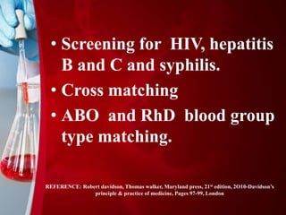 REFERENCE: Robert davidson, Thomas walker, Maryland press, 21st edition, 2O10-Davidson’s
principle & practice of medicine, Pages 97-99, London
• Screening for HIV, hepatitis
B and C and syphilis.
• Cross matching
• ABO and RhD blood group
type matching.
 