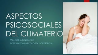 ASPECTOS 
PSICOSOCIALES 
DEL CLIMATERIO 
MD. JOSÉ LUIS QUEZADA 
POSTGRADO GINECOLOGÍA Y OBSTETRICIA 
 