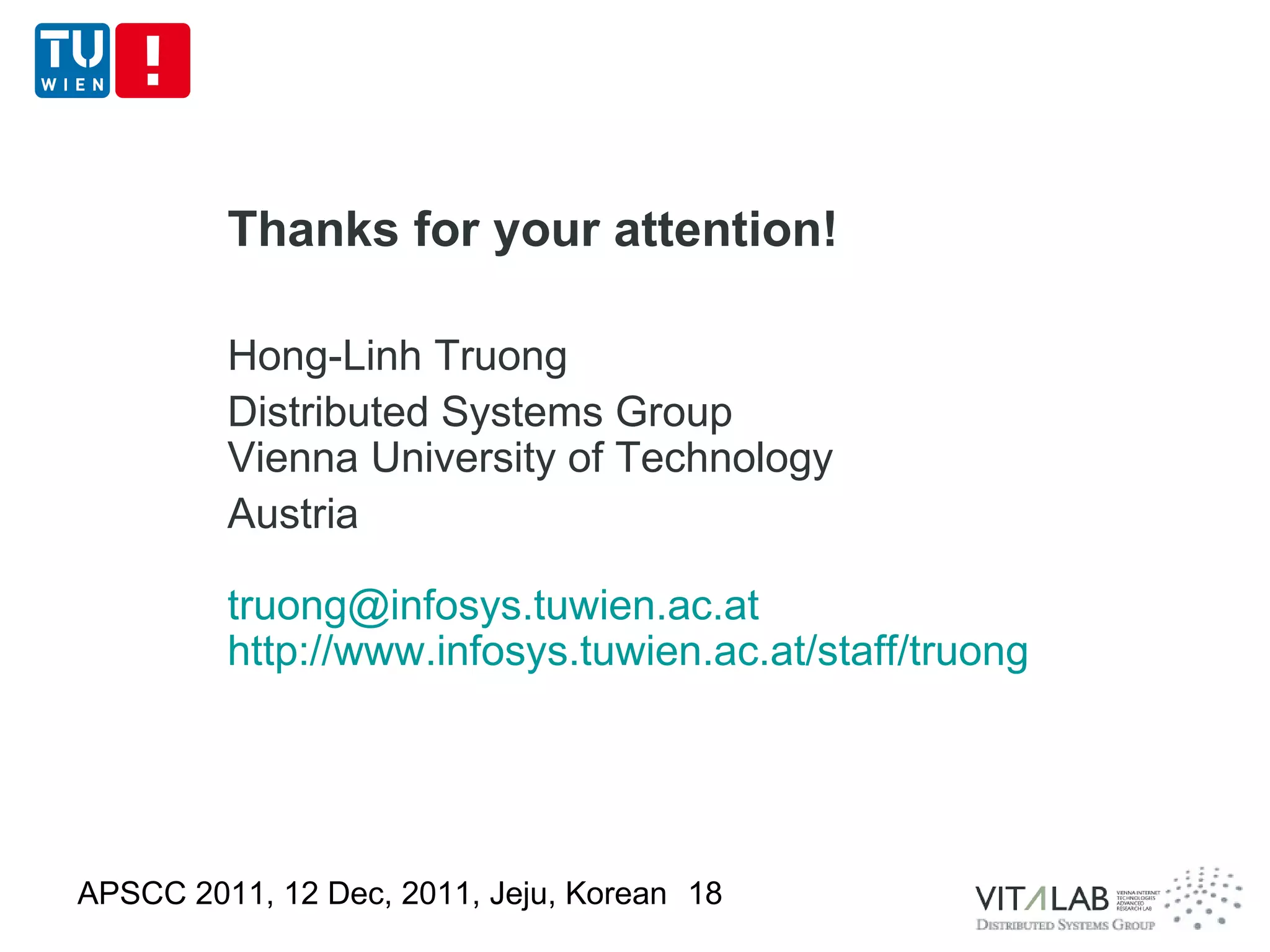 Thanks for your attention!

         Hong-Linh Truong
         Distributed Systems Group
         Vienna University of Technology
         Austria

         truong@infosys.tuwien.ac.at
         http://www.infosys.tuwien.ac.at/staff/truong




APSCC 2011, 12 Dec, 2011, Jeju, Korean 18
 