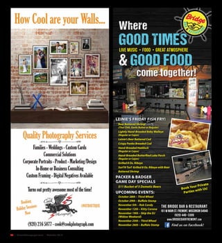 26  |  SceneNewspaper.com  | October 2016
Find us on Facebook!
LEINIE’S FRIDAY FISH FRY!
Beer Battered Shrimp
(Thai Chili, Garlic Butter or Regular)
Lightly Hand-Breaded Baby Walleye
(Regular or Cajun)
Leinie’s Beer Battered Cod
Crispy Panko Breaded Cod
Hand-Breaded Haddock
(Regular or Cajun)
Hand-Breaded Butterflied Lake Perch
(Regular or Cajun)
Grilled 8 Oz. Ribeye
Surf N Turf Grilled 8 Oz. Ribeye with Beer
Battered Shrimp
PACKER & BADGER
GAME DAY SPECIALS
$11 Bucket of 5 Dometic Beers
UPCOMING EVENTS:
October 28th – Third Wheel
October 29th – Buffalo Stomp
November 5th – Rok Candy
November 12th – Kitty Corona
November 19th – Skip the DJ
(Widow Weekend)
November 25th – Third Wheel
November 26th – Buffalo Stomp
Where
GOOD TIMES
& GOOD FOOD
come together!
live Music • Food • Great atmosphere
Book Your Private
Parties with Us!
The Bridge Bar & Restaurant
101 W Main St. Fremont, Wisconsin 54940
(920) 446–3300
www.bridgebarfremont.com
 