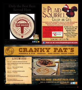 October 2016 | SceneNewspaper.com | 35
Located on the beautiful shores of Lake Winnebago
Artwork and Gifts created by Local Artists
Reclaimed Furniture and Accessories
Visit us at: www.theplaidsquirrel.com
N1866 US Hwy 151
Brothertown, WI
920-627-3010
Store Hours:
Wednesday, Thursday,
Friday & Saturday
10-5 Sun 10-3
Holiday Open House
November 5th • 10-5
DOOR PRIZES
REFRESHMENTS
FASHION SHOW
1:30-3:00
PROVIDED BY THE YA YA
SISTER’S BOUTIQUE
StoneCellarBrewPub.com
Only the Best Beer
Served Here
Live Music Every Tuesday
Open Tuesday, Friday &
Saturday at 5:00 p.m.
1004 S. Olde Oneida St. • Appleton
 