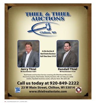 38  |  SceneNewspaper.com  | October 2016
Call us today at 920-849-2222
23 W Main Street, Chilton, WI 53014
www.thielrealestate.com
IntheAuction&
RealEstateBusiness
Full-TimeSince1919!
Jerry Thiel
WI Auctioneer #291
Kendall Thiel
WI Auctioneer #724
Real Estate and Auction Service covering all of Northeast Wisconsin.
Personal property, Real Estate, Charity Auctions. We can help you settle
estates, liquidate business assets, sell your farm. We sell it all!
 
