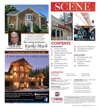 October 2016 | SceneNewspaper.com | 5
Advertising deadline for October is September 20 at 5 p.m. Submit
ads to ads@scenenewspaper.com. The SCENE is published monthly
by Calumet Press, Inc.The SCENE provides news and commentary on
politics,current events,arts and entertainment,and daily living.We retain
sole ownership of all non-syndicated editorial work and staff-produced
advertisements contained herein. No duplication is allowed without
permission from Calumet Press,Inc.2016.
PO Box 227 •Chilton,WI
53014 •920-849-4551
Calumet
PRESSINC.
32
CONTENTS
SCENE STAFF
Publisher James Moran • 920.418.1777
jmoran@scenenewspaper.com
Editor Michael Casper • 920.344.0036
mcasper@scenenewspaper.com
Graphic Designer
Ericka Kramer-Baker • 920.602.2297
ebaker@scenenewspaper.com
Ad Director/Sales Greg Doyle • 920.251.8944
gregdtdoyle@yahoo.com
Norma Jean Fochs • 715.254.6324
njfochs@scenenewspaper.com
Patrick Murphy • 920.340.4298
pmurphy@scenenewspaper.com
Connie Carmical • 920.267.0721
ccarmical@scenenewspaper.com
16
8
ENTERTAINMENT
6	 Charity Club Ball
10	 Appleton Boychoir
12	 Weyauwega Film Festival
14	 The Brian Setzer
Orchestra
16	 Gigging with Cool
Waters
24	 Something to Fear
28	 Great Concert for a
Great Cause
30	 Postcard from Milwaukee
32	 The Spanish Inquisition
36	 Osthoff Resort
FOOD & DRINK
8	 Al’s Hamburger Lives!
10	 Brewmaster
18	 A Night of Culinary
Disruption
22	 Gobblefest 2016
Maggie Sales
Ben Rodgers
Steve Lonsway
Jennie Holzmann
George Halas
Blaine Schultz
CONTRIBUTORS
SCENE
Kurki-MachFuneral Chapel & Crematory
31 E. Division Street • Fond du Lac • 921-4420
Call Don Kurki
Funeral Director/Owner
A History of Caring
In 1892, Robert Candlish began
a tradition in Rosendale.
For the past year, Don Kurki has
proudly carried on the tradition.
The caring continues...
 