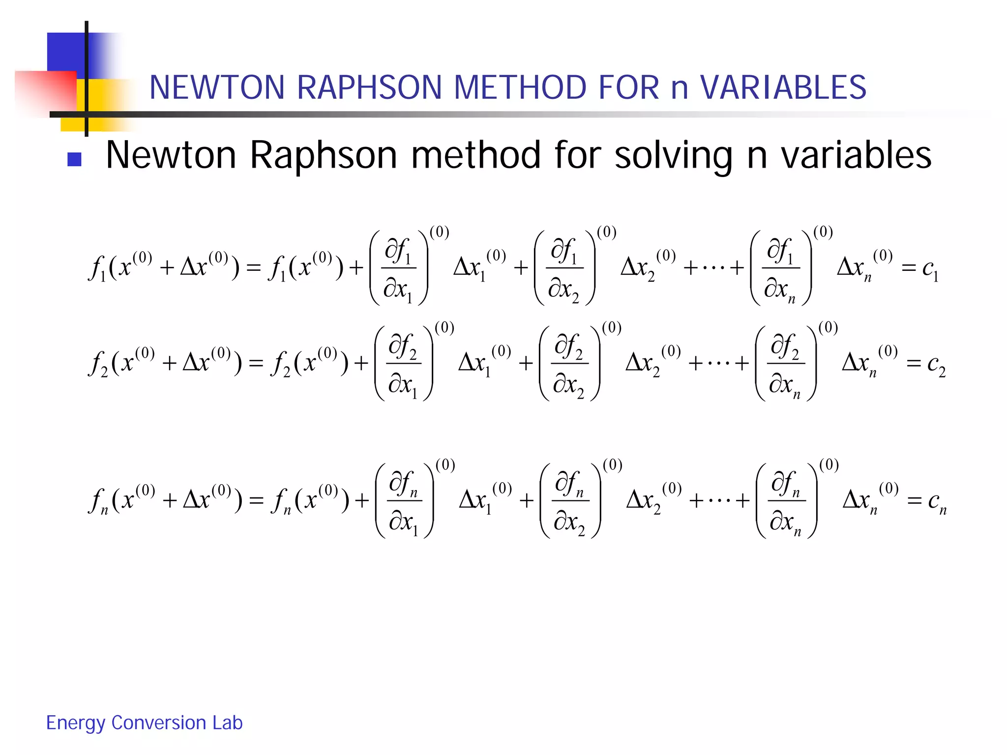Energy Conversion Lab
NEWTON RAPHSON METHOD FOR n VARIABLES
 Newton Raphson method for solving n variables
nn
n
nnn
nn
n
n
n
n
cx
x
f
x
x
f
x
x
f
xfxxf
cx
x
f
x
x
f
x
x
f
xfxxf
cx
x
f
x
x
f
x
x
f
xfxxf
=∆





∂
∂
++∆





∂
∂
+∆





∂
∂
+=∆+
=∆





∂
∂
++∆





∂
∂
+∆





∂
∂
+=∆+
=∆





∂
∂
++∆





∂
∂
+∆





∂
∂
+=∆+
)0(
)0(
)0(
2
)0(
2
)0(
1
)0(
1
)0()0()0(
2
)0(
)0(
2)0(
2
)0(
2
2)0(
1
)0(
1
2)0(
2
)0()0(
2
1
)0(
)0(
1)0(
2
)0(
2
1)0(
1
)0(
1
1)0(
1
)0()0(
1
)()(
)()(
)()(



 
