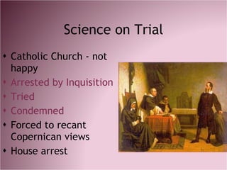 Science on Trial <ul><li>Catholic Church - not happy </li></ul><ul><li>Arrested by Inquisition </li></ul><ul><li>Tried </l...