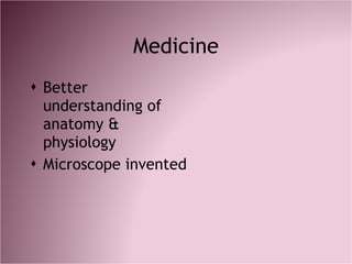 Medicine <ul><li>Better understanding of anatomy & physiology </li></ul><ul><li>Microscope invented </li></ul>