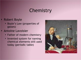 Chemistry <ul><li>Robert Boyle </li></ul><ul><ul><li>Boyle’s Law (properties of gasses) </li></ul></ul><ul><li>Antoine Lav...