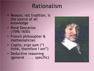 Rationalism <ul><li>Reason, not tradition, is the source of all knowledge </li></ul><ul><li>René Descartes (1596-1650) </l...