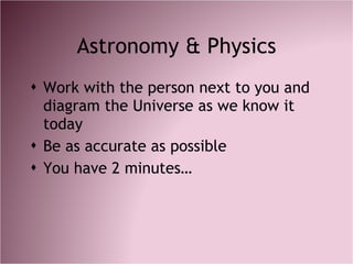Astronomy & Physics <ul><li>Work with the person next to you and diagram the Universe as we know it today </li></ul><ul><l...