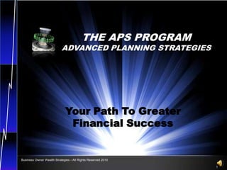 THE APS PROGRAM ADVANCED PLANNING STRATEGIES Your Path To Greater             Financial Success Business Owner Wealth Strategies - All Rights Reserved 2010 1 