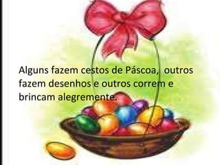 Alguns fazem cestos de Páscoa,  outros fazem desenhos e outros correm e brincam alegremente. 
