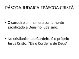 PÁSCOA JUDAICA #PÁSCOA CRISTÃ
• O cordeiro animal; era comumente
sacrificado a Deus no judaísmo.
• No cristianismo o Cordeiro é o próprio
Jesus Cristo. ”Eis o Cordeiro de Deus”.
 