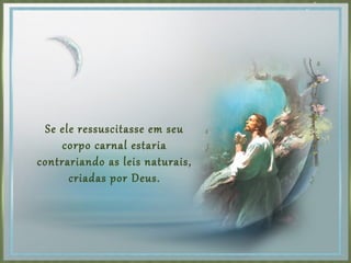 Se ele ressuscitasse em seu
corpo carnal estaria
contrariando as leis naturais,
criadas por Deus.
 