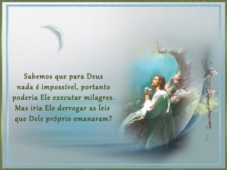 Sabemos que para Deus
nada é impossível, portanto
poderia Ele executar milagres.
Mas iria Ele derrogar as leis
que Dele próprio emanaram?
 