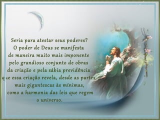 Seria para atestar seus poderes?
O poder de Deus se manifesta
de maneira muito mais imponente
pelo grandioso conjunto de obras
da criação e pela sábia previdência
que essa criação revela, desde as partes
mais gigantescas às mínimas,
como a harmonia das leis que regem
o universo.
 