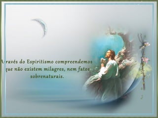 Através do Espiritismo compreendemos
que não existem milagres, nem fatos
sobrenaturais.
 