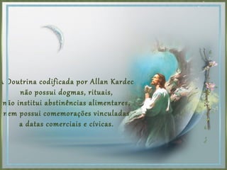 A Doutrina codificada por Allan Kardec
não possui dogmas, rituais,
não institui abstinências alimentares,
nem possui comemorações vinculadas
a datas comerciais e cívicas.
 