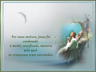 Por esses motivos, Jesus foi
condenado
à morte, crucificado, maneira
pela qual
os criminosos eram executados.
 
