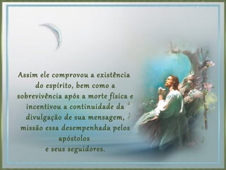 Assim ele comprovou a existência
do espírito, bem como a
sobrevivência após a morte física e
incentivou a continuidade da
divulgação de sua mensagem,
missão essa desempenhada pelos
apóstolos
e seus seguidores.
 