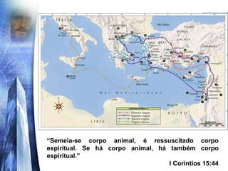 “Semeia-se corpo animal, é ressuscitado corpo
espiritual. Se há corpo animal, há também corpo
espiritual.”
I Coríntios 15:44
 