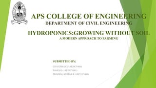 APS COLLEGE OF ENGINEERING
DEPARTMENT OF CIVIL ENGINEERING
HYDROPONICS:GROWING WITHOUT SOIL
A MODERN APPROACH TO FARMING
CHATURYA C (1AP20CV001)
PAVAN G (1AP20CV001)
PRAJWAL KUMAR R (1AP21CV400)
SUBMITTED BY:
 