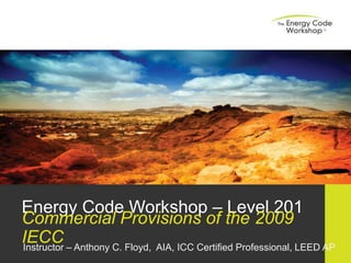 Energy Code Workshop – Level 201
Commercial Provisions of the 2009
IECCInstructor – Anthony C. Floyd, AIA, ICC Certified Professional, LEED AP
 