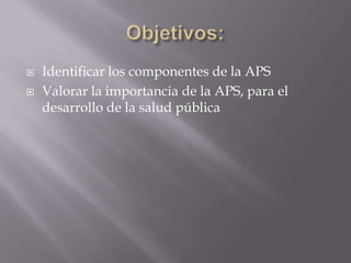    Identificar los componentes de la APS
   Valorar la importancia de la APS, para el
    desarrollo de la salud pública
 