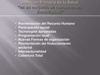 • Reorientación del Recurso Humano
• Participación social
• Tecnologías apropiadas
• Programación local
• Nuevas Formas de organización
• Reorientación del financiamiento
  sectorial
• Intersectorialidad
• Cobertura Total
 