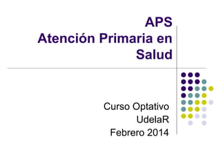 APS
Atención Primaria en
Salud

Curso Optativo
UdelaR
Febrero 2014

 