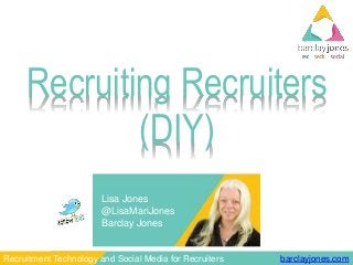 barclayjones.comRecruitment Technology and Social Media for Recruiters
Lisa Jones
@LisaMariJones
Barclay Jones
Recruiting Recruiters
(DIY)
 