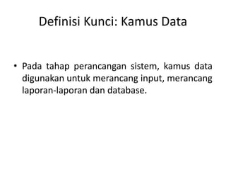 Definisi Kunci: Kamus Data
• Pada tahap perancangan sistem, kamus data
digunakan untuk merancang input, merancang
laporan-laporan dan database.
 