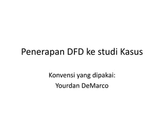 Penerapan DFD ke studi Kasus
Konvensi yang dipakai:
Yourdan DeMarco
 