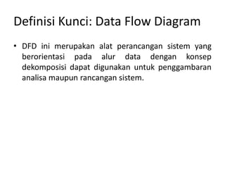 Definisi Kunci: Data Flow Diagram
• DFD ini merupakan alat perancangan sistem yang
berorientasi pada alur data dengan konsep
dekomposisi dapat digunakan untuk penggambaran
analisa maupun rancangan sistem.
 